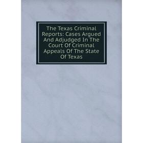

Книга The Texas Criminal Reports: Cases Argued And Adjudged In The Court Of Criminal Appeals Of The State Of Texas
