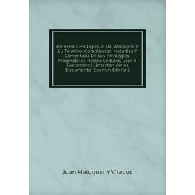 

Книга Derecho Civil Especial De Barcelona Y Su Término: Compilacion Metódica Y Comentada De Los Privilegios, Pragmáticas, Reales Cédulas, Usos Y Costu