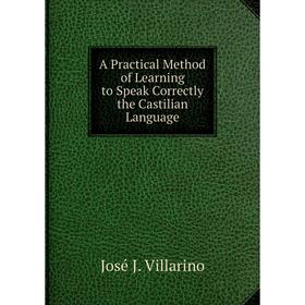 

Книга A Practical Method of Learning to Speak Correctly the Castilian Language