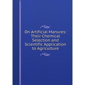 

Книга On Artificial Manures: Their Chemical Selection and Scientific Application to AgriCulture