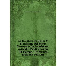 

Книга La Cuestion De Belice Y El Informe Del Señor Secretario De Relaciones: Articulos Publicados En El Tiempo, De Mexico