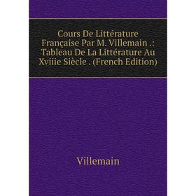 

Книга Cours De Littérature Française Par M. Villemain.: Tableau De La Littérature Au Xviiie Siècle. (French Edition)