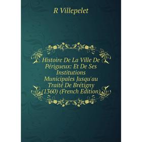 

Книга Histoire De La Ville De Périgueux: Et De Ses Institutions Municipales Jusqu'au Traité De Brétigny (1360) (French Edition)