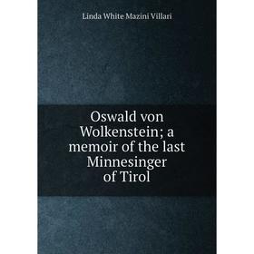 

Книга Oswald von Wolkenstein; a memoir of the last Minnesinger of Tirol