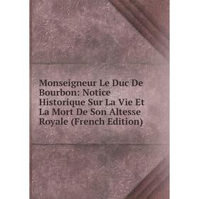 

Книга Monseigneur Le Duc De Bourbon: Notice Historique Sur La Vie Et La Mort De Son Altesse Royale