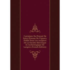 

Книга Cartulaire Du Prieuré De Saint-Étienne De Vignory. Publié Sous Les Auspices De La Sociéte Historique Et Archéologique De Langres (French Edition