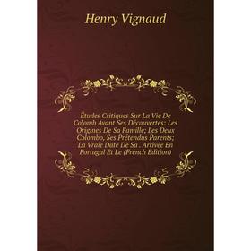 

Книга Études Critiques Sur La Vie De Colomb Avant Ses Découvertes: Les Origines De Sa Famille; Les Deux Colombo, Ses Prétendus Parents; La Vraie Date