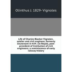 

Книга Life of Charles Blacker Vignoles soldier and civil engineer, formerly lieutenant in HM 1st Royals, past-president of Institution of civil engine