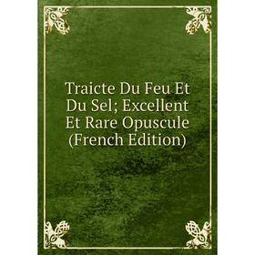 

Книга Traicte Du Feu Et Du Sel; Excellent Et Rare Opuscule (French Edition)