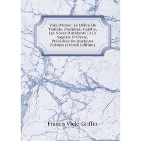 

Книга Voix D'Ionie: Le Délire De Tantale, Pasiphaé, Galatíe, Les Noces D'Atalante Et La Sagesse D'Ulysse, Précédées De Quelques Poèmes (French Edition