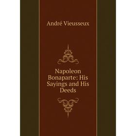 

Книга Napoleon Bonaparte: His Sayings and His Deeds