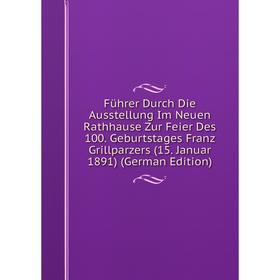 

Книга Führer Durch Die Ausstellung Im Neuen Rathhause Zur Feier Des 100. Geburtstages Franz Grillparzers (15. Januar 1891) (German Edition)