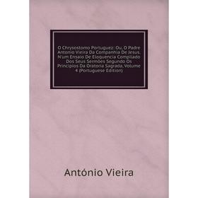 

Книга O Chrysostomo Portuguez: Ou, O Padre Antonio Vieira Da Companhia De Jesus N'um Ensaio De Eloquencia Compilado Dos Seus Sermões Segundo Os Princi