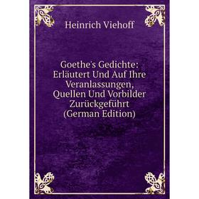 

Книга Goethe's Gedichte: Erläutert Und Auf Ihre Veranlassungen, Quellen Und Vorbilder Zurückgeführt (German Edition)
