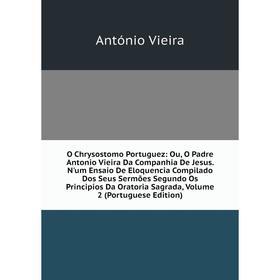 

Книга O Chrysostomo Portuguez: Ou, O Padre Antonio Vieira Da Companhia De Jesus N'um Ensaio De Eloquencia Compilado Dos Seus Sermões Segundo Os Princi