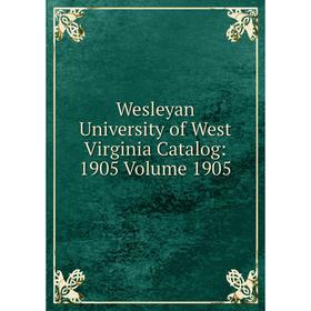 

Книга Wesleyan University of West Virginia Catalog: 1905 Volume 1905