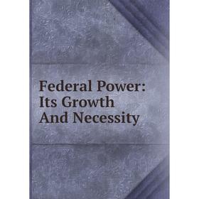 

Книга Federal Power: Its Growth And Necessity