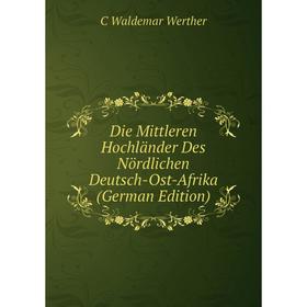 

Книга Die Mittleren Hochländer Des Nördlichen Deutsch-Ost-Afrika (German Edition)