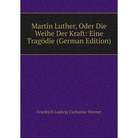 

Книга Martin Luther, Oder Die Weihe Der Kraft: Eine Tragödie