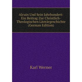 

Книга Alcuin Und Sein Jahrhundert: Ein Beitrag Zur Christlich-Theologischen Literärgeschichte (German Edition)