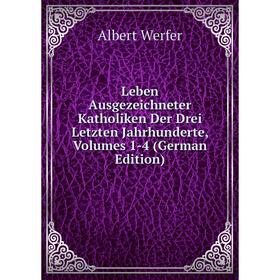 

Книга Leben Ausgezeichneter Katholiken Der Drei Letzten Jahrhunderte, Volumes 1-4