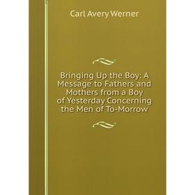 

Книга Bringing Up the Boy: A Message to Fathers and Mothers from a Boy of Yesterday Concerning the Men of To-Morrow