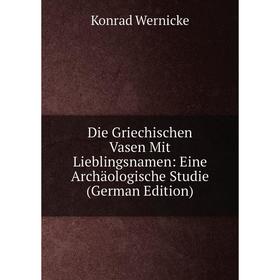 

Книга Die Griechischen Vasen Mit Lieblingsnamen: Eine Archäologische Studie (German Edition)