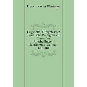 

Книга Originelle, Kurzgefasste: Practische Predigten Zu Ehren Des Allerheiligsten Sakraments