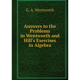 

Книга Answers to the Problems in Wentworth and Hill's Exercises in Algebra