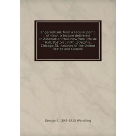 

Книга Ingersollism: from a secular point of view: a lecture delivered in Association Hall, New York; Music Hall, Boston; in Philadelphia, Chicago, St.