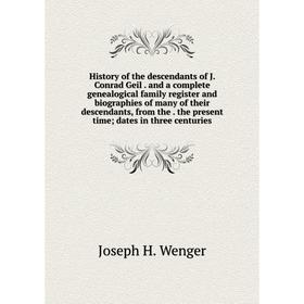 

Книга History of the descendants of J. Conrad Geil. and a complete genealogical family register and biographies of many of their descendants, from the