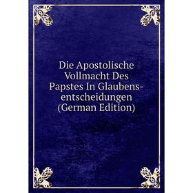 

Книга Die Apostolische Vollmacht Des Papstes In Glaubens-entscheidungen (German Edition)