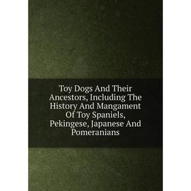 

Книга Toy Dogs And Their Ancestors, Including The History And Mangament Of Toy Spaniels, Pekingese, Japanese And Pomeranians