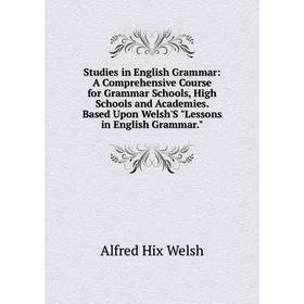 

Книга Studies in English Grammar: A Comprehensive Course for Grammar Schools, High Schools and Academies. Based Upon Welsh'S Lessons in English Gramma