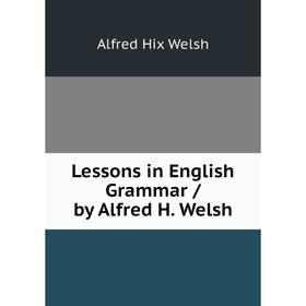 

Книга Lessons in English Grammar / by Alfred H Welsh