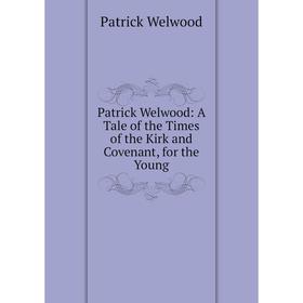 

Книга Patrick Welwood: A Tale of the Times of the Kirk and Covenant, for the Young