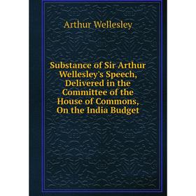 

Книга Substance of Sir Arthur Wellesley's Speech, Delivered in the Committee of the House of Commons, On the India Budget