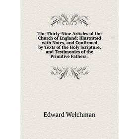 

Книга The Thirty-Nine Articles of the Church of England: Illustrated with Notes, and Confirmed by Texts of the Holy Scripture, and Testimonies of the
