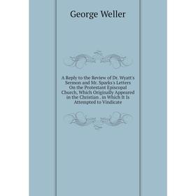 

Книга A Reply to the Review of Dr. Wyatt's Sermon and Mr. Sparks's Letters On the Protestant Episcopal Church, Which Originally Appeared in the Christ