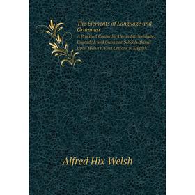 

Книга The Elements of Language and GrammarA Practical Course for Use in Intermediate, Ungraded, and Grammar Schools. Based Upon Welsh's First Lessons