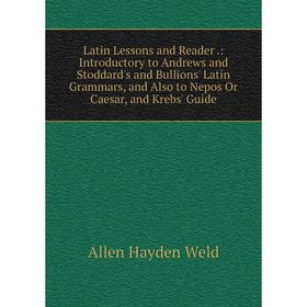 

Книга Latin Lessons and Reader: Introductory to Andrews and Stoddard's and Bullions' Latin Grammars, and Also to Nepos Or Caesar, and Krebs' Guide