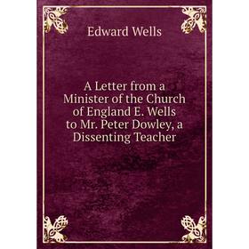 

Книга A Letter from a Minister of the Church of England E. Wells to Mr. Peter Dowley, a Dissenting Teacher