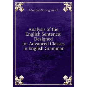 

Книга Analysis of the English Sentence: Designed for Advanced Classes in English Grammar