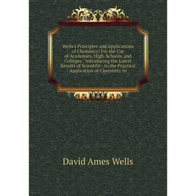 

Книга Wells's Principles and Applications of Chemistry: For the Use of Academies, High-Schools, and Colleges: Introducing the Latest Results of Scient