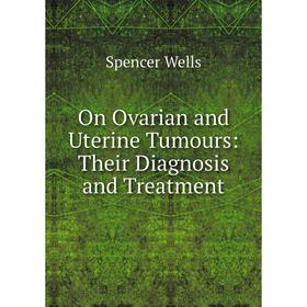 

Книга On Ovarian and Uterine Tumours: Their Diagnosis and Treatment
