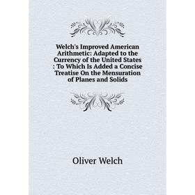 

Книга Welch's Improved American Arithmetic: Adapted to the Currency of the United States: To Which Is Added a Concise Treatise On the Mensuration of P