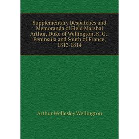 

Книга Supplementary Despatches and Memoranda of Field Marshal Arthur, Duke of Wellington, K. G.: Peninsula and South of France, 1813-1814