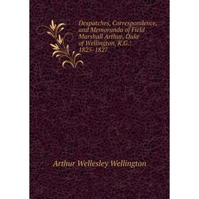 

Книга Despatches, Correspondence, and Memoranda of Field Marshall Arthur, Duke of Wellington, K.G.: 1825-1827