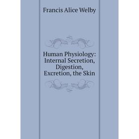

Книга Human Physiology: Internal Secretion, Digestion, Excretion, the Skin