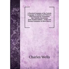 

Книга A Practical Grammar of the Turkish Language (As Spoken and Written): With Exercises for Translation Into Turkish, Quotations from Turkish Author